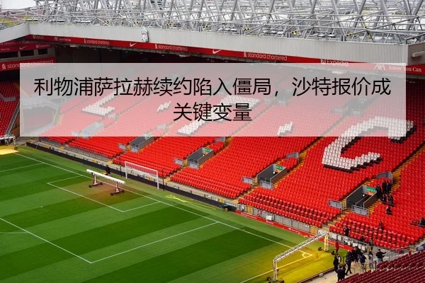 利物浦萨拉赫续约陷入僵局，沙特报价成关键变量