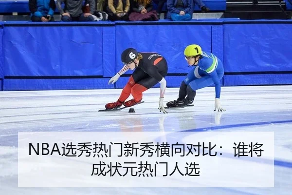 NBA选秀热门新秀横向对比：谁将成状元热门人选