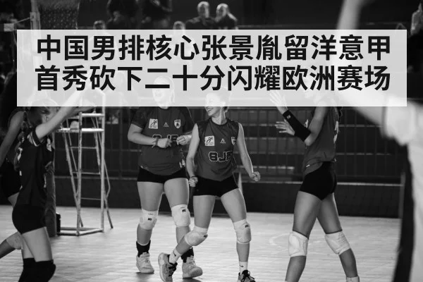 中国男排核心张景胤留洋意甲首秀砍下二十分闪耀欧洲赛场