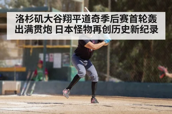 洛杉矶大谷翔平道奇季后赛首轮轰出满贯炮 日本怪物再创历史新纪录