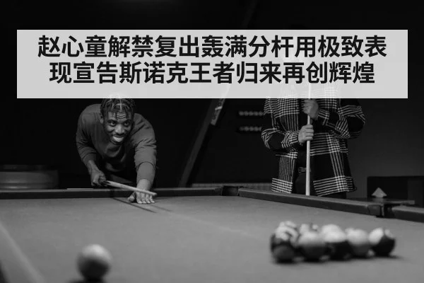 赵心童解禁复出轰满分杆用极致表现宣告斯诺克王者归来再创辉煌